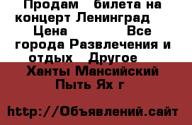 Продам 2 билета на концерт“Ленинград “ › Цена ­ 10 000 - Все города Развлечения и отдых » Другое   . Ханты-Мансийский,Пыть-Ях г.